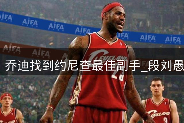 乔迪找到约尼查最佳副手 段刘愚：在玉昆渐入佳境